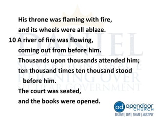 His throne was flaming with fire,
and its wheels were all ablaze.
10 A river of fire was flowing,
coming out from before him.
Thousands upon thousands attended him;
ten thousand times ten thousand stood
before him.
The court was seated,
and the books were opened.
 