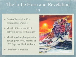 The Little Horn and Revelation
13
Beast of Revelation 13 is
composite of Daniel 7
Mouth of lion = mouth of
Babylon; power from dragon
Mouth speaking blasphemies;
power given for 42 months or
1260 days just like little horn.
Little horn = Babylon
 