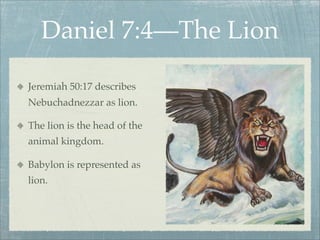 Daniel 7:4—The Lion
Jeremiah 50:17 describes
Nebuchadnezzar as lion.
The lion is the head of the
animal kingdom.
Babylon is represented as
lion.
 