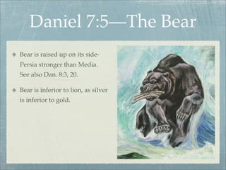 Daniel 7:5—The Bear
Bear is raised up on its side-
Persia stronger than Media.
See also Dan. 8:3, 20.
Bear is inferior to lion, as silver
is inferior to gold.
 