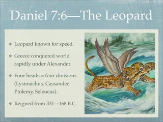 Daniel 7:6—The Leopard
Leopard known for speed.
Greece conquered world
rapidly under Alexander.
Four heads = four divisions
(Lysimachus, Cassander,
Ptolemy, Seleucus).
Reigned from 331—168 B.C.
 