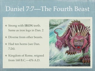 Daniel 7:7—The Fourth Beast
Strong with IRON teeth.
Same as iron legs in Dan. 2
Diverse from other beasts.
Had ten horns (see Dan.
7:24).
Kingdom of Rome, reigned
from 168 B.C.—476 A.D.
 