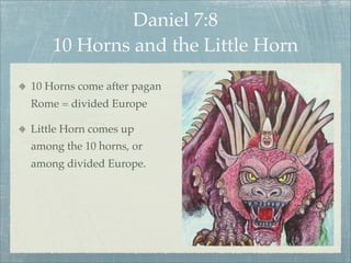 Daniel 7:8
10 Horns and the Little Horn
10 Horns come after pagan
Rome = divided Europe
Little Horn comes up
among the 10 horns, or
among divided Europe.
 
