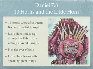 Daniel 7:8
10 Horns and the Little Horn
10 Horns come after pagan
Rome = divided Europe
Little Horn comes up
among the 10 horns, or
among divided Europe.
Has the eyes of man
Little Horn has mouth
speaking great things.
 