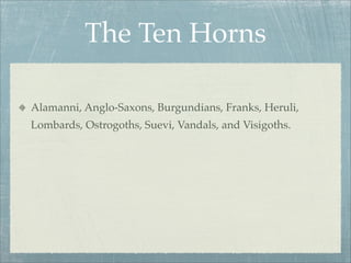 The Ten Horns
Alamanni, Anglo-Saxons, Burgundians, Franks, Heruli,
Lombards, Ostrogoths, Suevi, Vandals, and Visigoths.
 