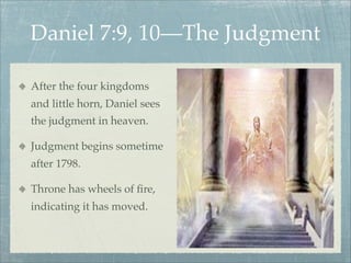 After the four kingdoms
and little horn, Daniel sees
the judgment in heaven.
Judgment begins sometime
after 1798.
Throne has wheels of ﬁre,
indicating it has moved.
Daniel 7:9, 10—The Judgment
 