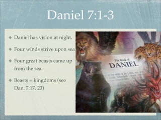 Daniel 7:1-3
Daniel has vision at night.
Four winds strive upon sea
Four great beasts came up
from the sea.
Beasts = kingdoms (see
Dan. 7:17, 23)
 