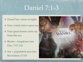 Daniel 7:1-3
Daniel has vision at night.
Four winds strive upon sea
Four great beasts came up
from the sea.
Beasts = kingdoms (see
Dan. 7:17, 23)
Sea = populated area (see
Revelation 17:15)
 