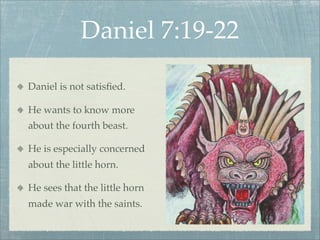 Daniel 7:19-22
Daniel is not satisﬁed.
He wants to know more
about the fourth beast.
He is especially concerned
about the little horn.
He sees that the little horn
made war with the saints.
 