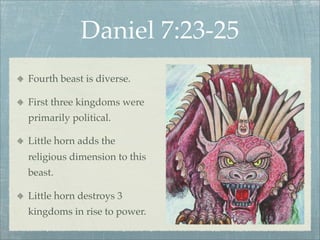 Daniel 7:23-25
Fourth beast is diverse.
First three kingdoms were
primarily political.
Little horn adds the
religious dimension to this
beast.
Little horn destroys 3
kingdoms in rise to power.
 
