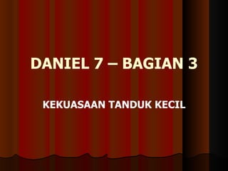 DANIEL 7 – BAGIAN 3

 KEKUASAAN TANDUK KECIL
 