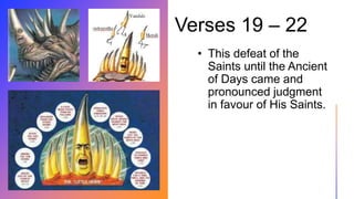 Verses 19 – 22
• This defeat of the
Saints until the Ancient
of Days came and
pronounced judgment
in favour of His Saints.
 