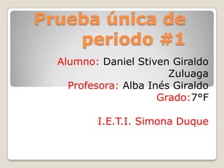 Prueba única de
periodo #1
Alumno: Daniel Stiven Giraldo
Zuluaga
Profesora: Alba Inés Giraldo
Grado:7°F
I.E.T.I. Simona Duque
 