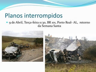 Planos interrompidos
 9 de Abril, Terça-feira 11:30, BR 101, Porto Real- AL, retorno
da Semana Santa
 