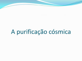 A purificação cósmica
 