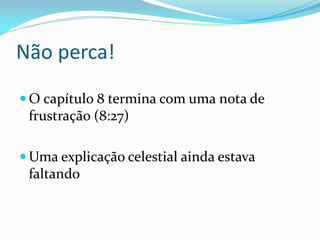 Não perca!
 O capítulo 8 termina com uma nota de
frustração (8:27)
 Uma explicação celestial ainda estava
faltando
 