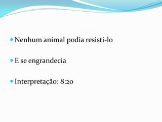  Nenhum animal podia resisti-lo
 E se engrandecia
 Interpretação: 8:20
 
