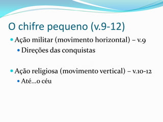 O chifre pequeno (v.9-12)
 Ação militar (movimento horizontal) – v.9
 Direções das conquistas
 Ação religiosa (movimento vertical) – v.10-12
 Até...o céu
 
