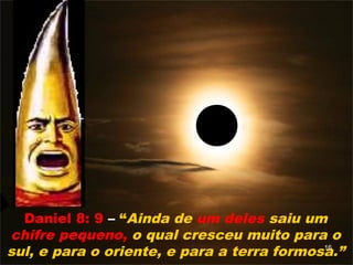 Daniel 8: 9 – “Ainda de um deles saiu um
chifre pequeno, o qual cresceu muito para o
sul, e para o oriente, e para a terra formosa.”16
 