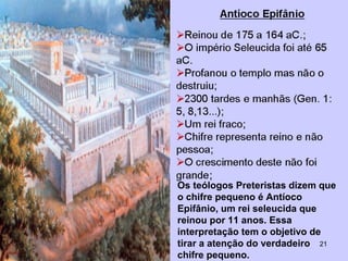 Os teólogos Preteristas dizem que
o chifre pequeno é Antíoco
Epifânio, um rei seleucida que
reinou por 11 anos. Essa
interpretação tem o objetivo de
tirar a atenção do verdadeiro
chifre pequeno.
21
 
