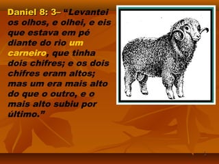 Daniel 8: 3–Daniel 8: 3– “Levantei
os olhos, e olhei, e eis
que estava em pé
diante do rio um
carneiro, que tinha
dois chifres; e os dois
chifres eram altos;
mas um era mais alto
do que o outro, e o
mais alto subiu por
último.”
33
 