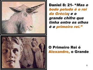 Daniel 8: 21-Daniel 8: 21- “Mas o
bode peludo é o rei
da Grécia; e o
grande chifre que
tinha entre os olhos
é o primeiro rei.”
O Primeiro Rei é
Alexandre, o Grande
8
 