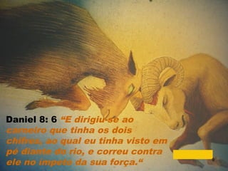 Daniel 8: 6 “E dirigiu-se ao
carneiro que tinha os dois
chifres, ao qual eu tinha visto em
pé diante do rio, e correu contra
ele no ímpeto da sua força.“ 9
 