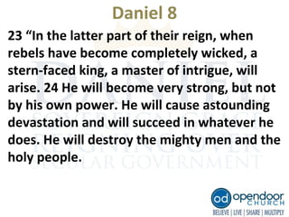 Daniel 8
23 “In the latter part of their reign, when
rebels have become completely wicked, a
stern-faced king, a master of intrigue, will
arise. 24 He will become very strong, but not
by his own power. He will cause astounding
devastation and will succeed in whatever he
does. He will destroy the mighty men and the
holy people.
 