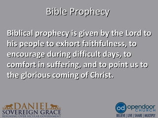 Bible ProphecyBible Prophecy
Biblical prophecy is given by the Lord toBiblical prophecy is given by the Lord to
his people to exhort faithfulness, tohis people to exhort faithfulness, to
encourage during difficult days, toencourage during difficult days, to
comfort in suffering, and to point us tocomfort in suffering, and to point us to
the glorious coming of Christ.the glorious coming of Christ.
 
