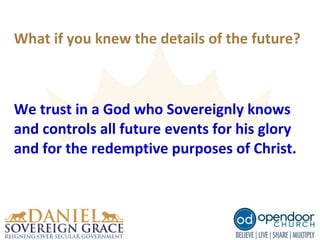 What if you knew the details of the future?
We trust in a God who Sovereignly knows
and controls all future events for his glory
and for the redemptive purposes of Christ.
 