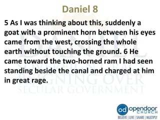 Daniel 8
5 As I was thinking about this, suddenly a
goat with a prominent horn between his eyes
came from the west, crossing the whole
earth without touching the ground. 6 He
came toward the two-horned ram I had seen
standing beside the canal and charged at him
in great rage.
 