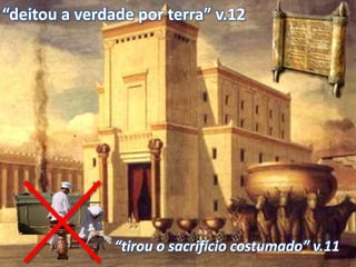 “tirou o sacrifício costumado” v.11
“deitou a verdade por terra” v.12
 