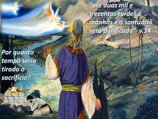 Por quanto
tempo seria
tirado o
sacrifício?
“até duas mil e
trezentas tardes e
manhãs e o santuário
será purificado” v.14
 