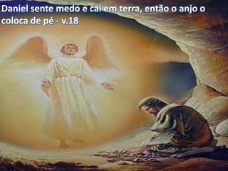Daniel sente medo e cai em terra, então o anjo o
coloca de pé - v.18
 