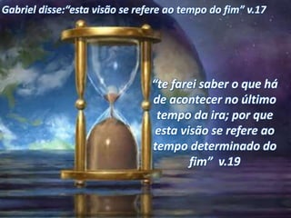 Gabriel disse:“esta visão se refere ao tempo do fim” v.17
“te farei saber o que há
de acontecer no último
tempo da ira; por que
esta visão se refere ao
tempo determinado do
fim” v.19
 