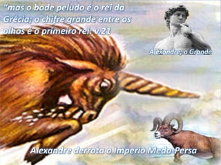 Alexandre, o Grande
“mas o bode peludo é o rei da
Grécia; o chifre grande entre os
olhos é o primeiro rei: v.21
Alexandre derrota o Imperio Medo-Persa
 