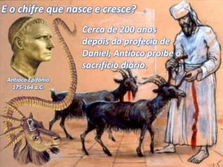 Antíoco Epifânio
175-164 a.C.
Cerca de 200 anos
depois da profecia de
Daniel, Antíoco proíbe o
sacrifício diário.
E o chifre que nasce e cresce?
 