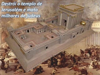 Destrói o templo de
Jerusalém e mata
milhares de judeus
 