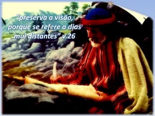 “preserva a visão,
porque se refere a dias
mui distantes” v.26
 