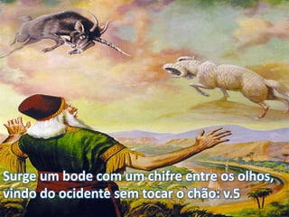 Surge um bode com um chifre entre os olhos,
vindo do ocidente sem tocar o chão: v.5
 