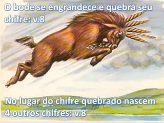 O bode se engrandece e quebra seu
chifre: v.8
No lugar do chifre quebrado nascem
4 outros chifres: v.8
 