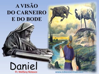 A VISÃO
DO CARNEIRO
E DO BODE
DanielPr. Welfany Nolasco www.esbocosermao.com
 