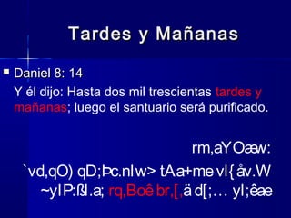 Tardes y Mañanas


Daniel 8: 14
Y él dijo: Hasta dos mil trescientas tardes y
mañanas; luego el santuario será purificado.

rm,aYOæ
w:
`vd,qO) qD;Þc.nIw> tAa+me vl{ åv.W
~yIP:ßl.a; rq,Boê br,[,ä d[;… yl;êae

 