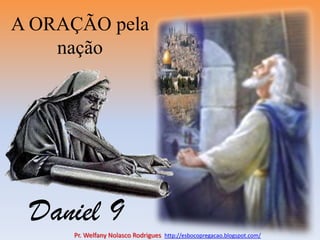 A ORAÇÃO pela nação<br />Daniel 9<br />Pr. Welfany NolascoRodrigues  http://esbocopregacao.blogspot.com/<br />