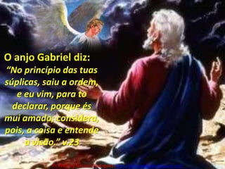 O anjo Gabriel diz:“No princípio das tuas súplicas, saiu a ordem, e eu vim, para to declarar, porque és mui amado; considera, pois, a coisa e entende a visão.” v.23Pr. Welfany NolascoRodrigues  http://esbocopregacao.blogspot.com/