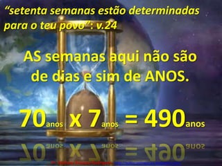 “setenta semanas estão determinadas para o teu povo”: v.24AS semanas aqui não são de dias e sim de ANOS.70anos x 7anos = 490anosPr. Welfany NolascoRodrigues  http://esbocopregacao.blogspot.com/