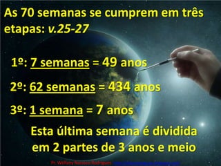 As 70 semanas se cumprem em três etapas: v.25-271º: 7 semanas= 49 anos2º: 62 semanas = 434 anos3º: 1 semana = 7 anosEsta última semana é dividida em 2 partes de 3 anos e meioPr. Welfany NolascoRodrigues  http://esbocopregacao.blogspot.com/