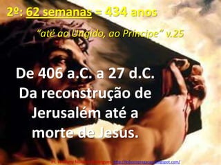 2º: 62 semanas = 434 anos“até ao Ungido, ao Príncipe” v.25De 406 a.C. a 27 d.C. Da reconstrução de Jerusalém até a morte de Jesus.Pr. Welfany NolascoRodrigues  http://esbocopregacao.blogspot.com/