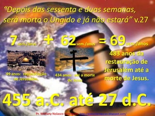 “Depois das sessenta e duas semanas, será morto o Ungido e já não estará” v.277sem./anos+  62sem./anos = 69sem./anos483 anos da restauração de Jerusalém até a morte de Jesus.49 anos:  reconstrução de Jerusalém.434 anos:  até a morte de Jesus455 a.C. até 27 d.C.Pr. Welfany NolascoRodrigues  http://esbocopregacao.blogspot.com/