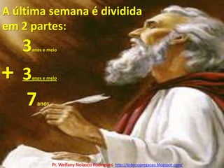 A última semana é dividida em 2 partes:3anos e meio+3anos e meio7anosPr. Welfany NolascoRodrigues  http://esbocopregacao.blogspot.com/